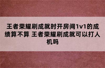 王者荣耀刷成就时开房间1v1的成绩算不算 王者荣耀刷成就可以打人机吗